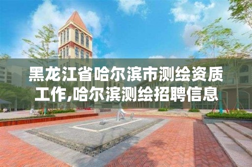 黑龙江省哈尔滨市测绘资质工作,哈尔滨测绘招聘信息