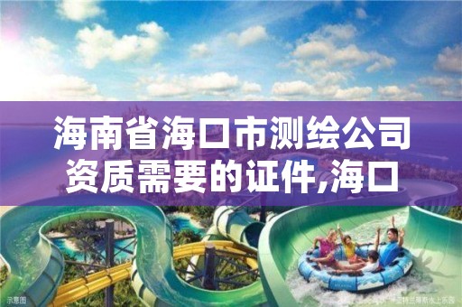 海南省海口市测绘公司资质需要的证件,海口有资质的测绘公司