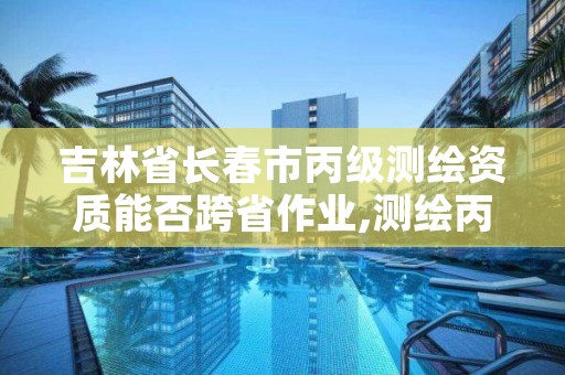 吉林省长春市丙级测绘资质能否跨省作业,测绘丙级资质要求