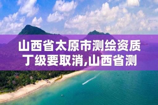 山西省太原市测绘资质丁级要取消,山西省测绘甲级单位