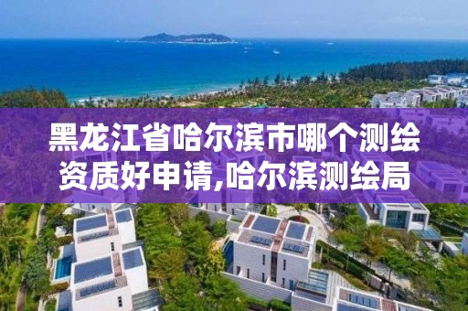 黑龙江省哈尔滨市哪个测绘资质好申请,哈尔滨测绘局怎么样