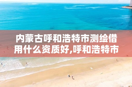 内蒙古呼和浩特市测绘借用什么资质好,呼和浩特市测绘局地址