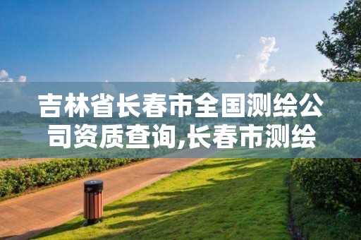 吉林省长春市全国测绘公司资质查询,长春市测绘院工资待遇