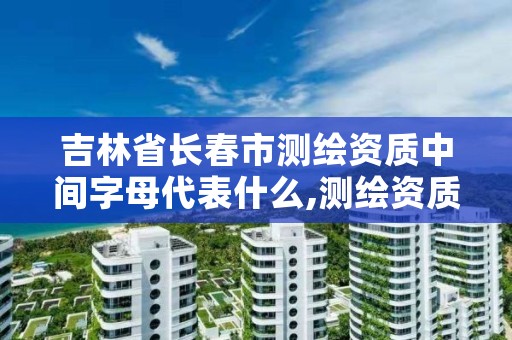 吉林省长春市测绘资质中间字母代表什么,测绘资质编号