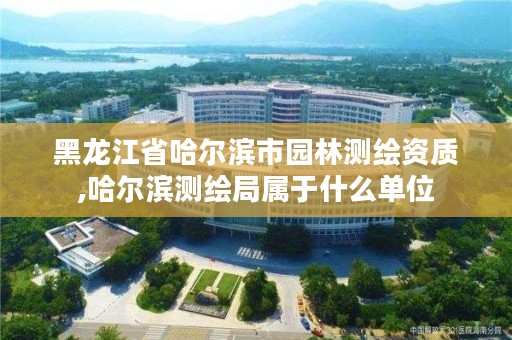 黑龙江省哈尔滨市园林测绘资质,哈尔滨测绘局属于什么单位