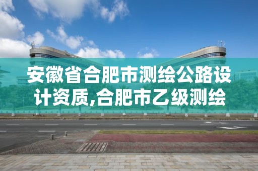 安徽省合肥市测绘公路设计资质,合肥市乙级测绘公司