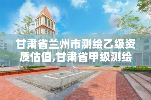 甘肃省兰州市测绘乙级资质估值,甘肃省甲级测绘资质单位