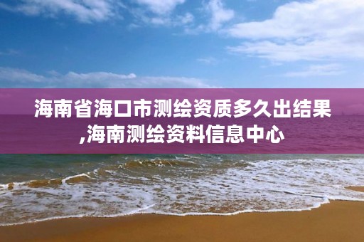 海南省海口市测绘资质多久出结果,海南测绘资料信息中心