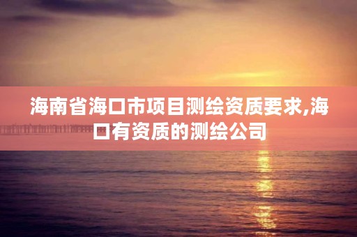 海南省海口市项目测绘资质要求,海口有资质的测绘公司