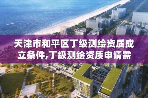 天津市和平区丁级测绘资质成立条件,丁级测绘资质申请需要什么仪器