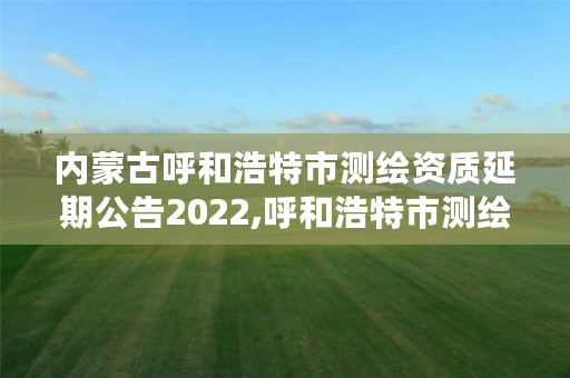 内蒙古呼和浩特市测绘资质延期公告2022,呼和浩特市测绘公司