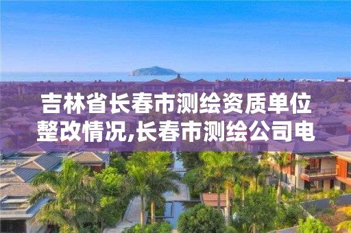 吉林省长春市测绘资质单位整改情况,长春市测绘公司电话