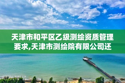 天津市和平区乙级测绘资质管理要求,天津市测绘院有限公司还是事业单位吗