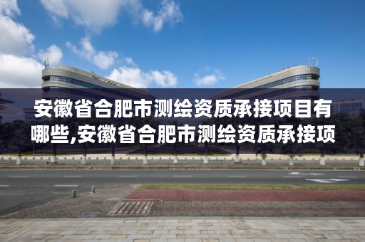 安徽省合肥市测绘资质承接项目有哪些,安徽省合肥市测绘资质承接项目有哪些单位