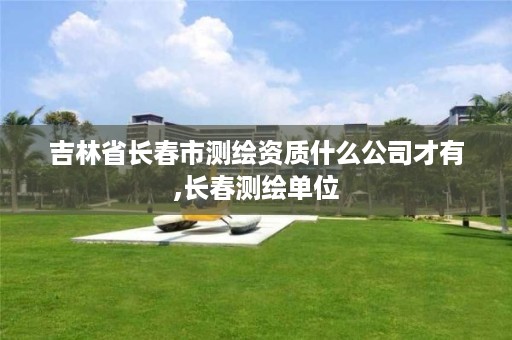 吉林省长春市测绘资质什么公司才有,长春测绘单位