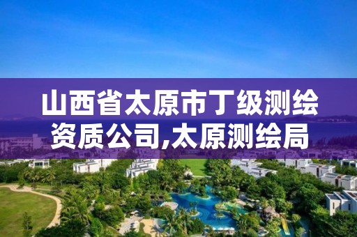 山西省太原市丁级测绘资质公司,太原测绘局官网