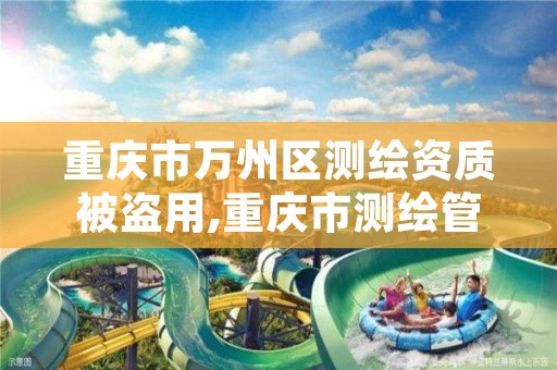 重庆市万州区测绘资质被盗用,重庆市测绘管理条例