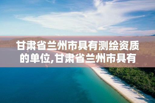 甘肃省兰州市具有测绘资质的单位,甘肃省兰州市具有测绘资质的单位有哪些