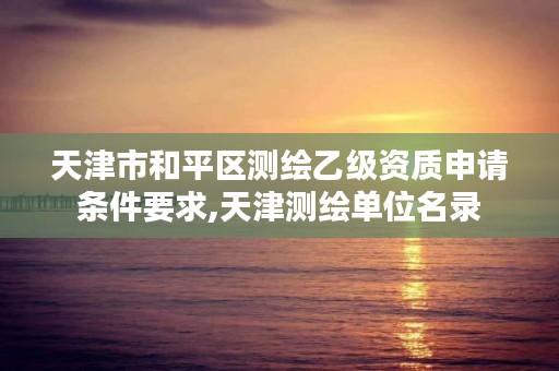 天津市和平区测绘乙级资质申请条件要求,天津测绘单位名录