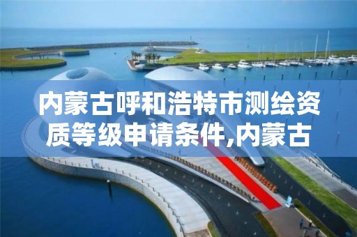 内蒙古呼和浩特市测绘资质等级申请条件,内蒙古测绘资质延期公告