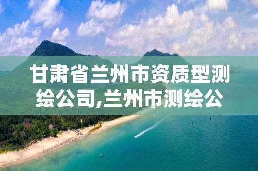 甘肃省兰州市资质型测绘公司,兰州市测绘公司有哪些