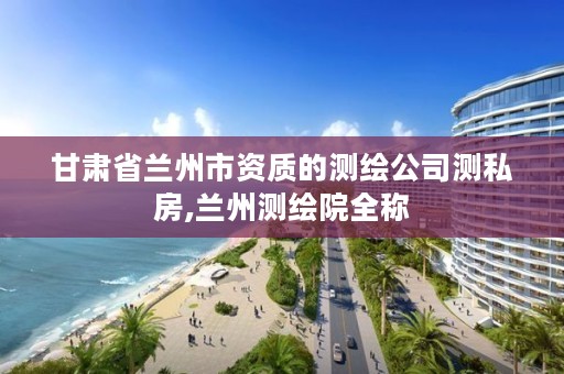 甘肃省兰州市资质的测绘公司测私房,兰州测绘院全称