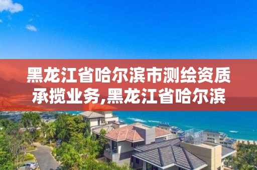 黑龙江省哈尔滨市测绘资质承揽业务,黑龙江省哈尔滨市测绘局