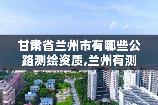 甘肃省兰州市有哪些公路测绘资质,兰州有测绘资质的公司有