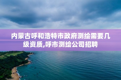 内蒙古呼和浩特市政府测绘需要几级资质,呼市测绘公司招聘