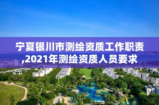 宁夏银川市测绘资质工作职责,2021年测绘资质人员要求