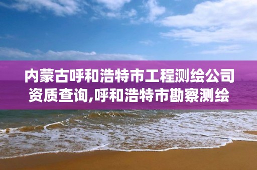 内蒙古呼和浩特市工程测绘公司资质查询,呼和浩特市勘察测绘研究院