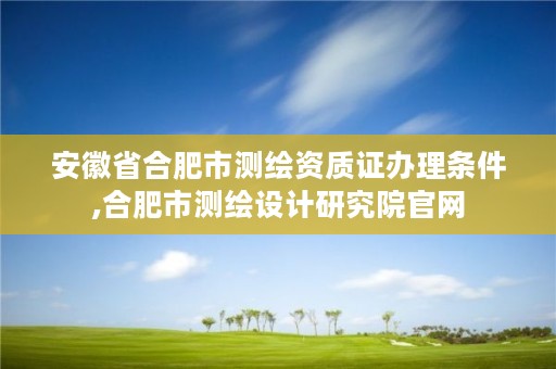 安徽省合肥市测绘资质证办理条件,合肥市测绘设计研究院官网