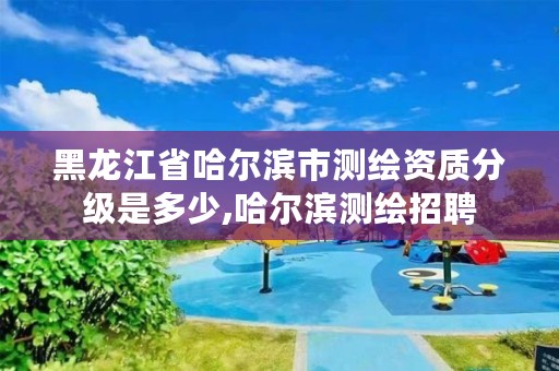 黑龙江省哈尔滨市测绘资质分级是多少,哈尔滨测绘招聘