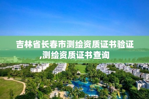 吉林省长春市测绘资质证书验证,测绘资质证书查询