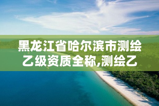 黑龙江省哈尔滨市测绘乙级资质全称,测绘乙级资质需要多少专业人员