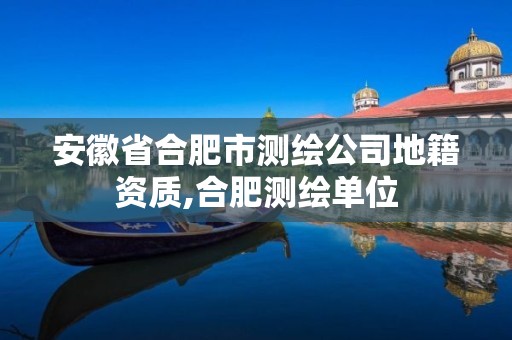 安徽省合肥市测绘公司地籍资质,合肥测绘单位