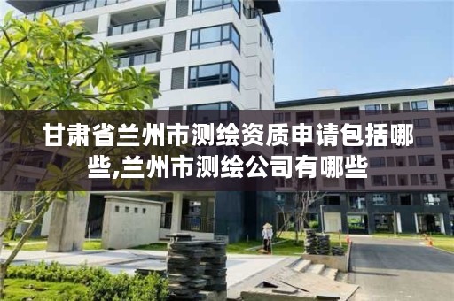 甘肃省兰州市测绘资质申请包括哪些,兰州市测绘公司有哪些