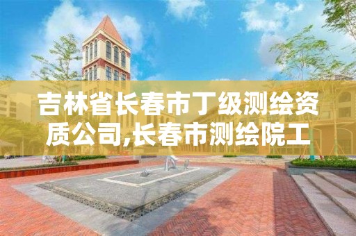 吉林省长春市丁级测绘资质公司,长春市测绘院工资待遇