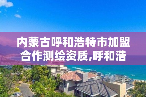 内蒙古呼和浩特市加盟合作测绘资质,呼和浩特测绘招聘