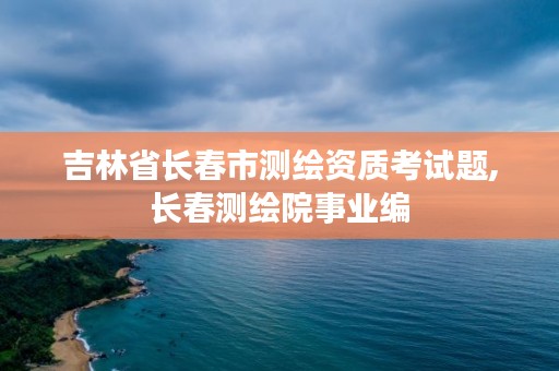 吉林省长春市测绘资质考试题,长春测绘院事业编