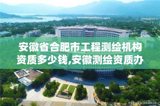 安徽省合肥市工程测绘机构资质多少钱,安徽测绘资质办理