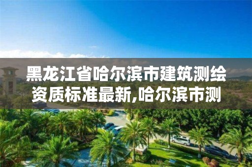 黑龙江省哈尔滨市建筑测绘资质标准最新,哈尔滨市测绘院