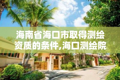 海南省海口市取得测绘资质的条件,海口测绘院