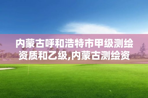 内蒙古呼和浩特市甲级测绘资质和乙级,内蒙古测绘资质单位名录