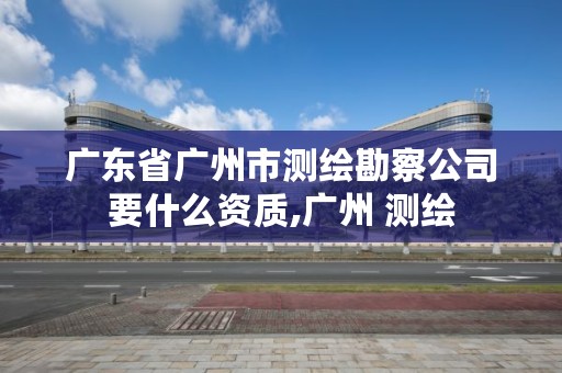 广东省广州市测绘勘察公司要什么资质,广州 测绘