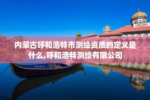 内蒙古呼和浩特市测绘资质的定义是什么,呼和浩特测绘有限公司