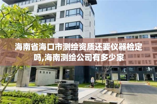 海南省海口市测绘资质还要仪器检定吗,海南测绘公司有多少家