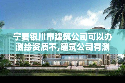 宁夏银川市建筑公司可以办测绘资质不,建筑公司有测绘资质吗