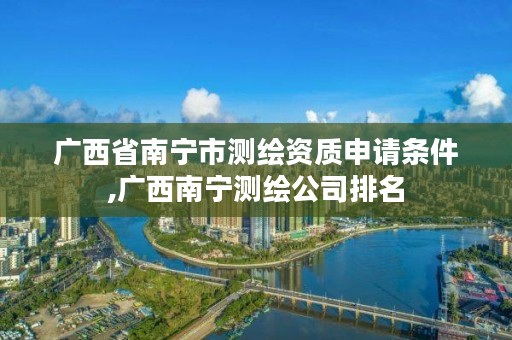 广西省南宁市测绘资质申请条件,广西南宁测绘公司排名