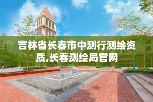 吉林省长春市中测行测绘资质,长春测绘局官网